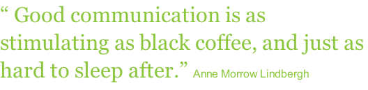 “ Good communication is as stimulating as black coffee, and just as hard to sleep after.” Anne Morrow Lindbergh